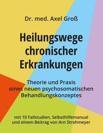 Heilungswege chronischer Erkrankungen - Theorie und Praxis eines neuen psychosomatischen Behandlungskonzeptes - mit 10 Fallstudien, Selbsthilfemanual und einem Beitrag von Arn Strohmeyer