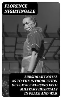 Subsidiary Notes as to the Introduction of Female Nursing into Military Hospitals in Peace and War
