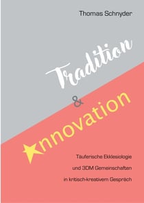 Tradition und Innovation - Täuferische Ekklesiologie und 3DM Gemeinschaften in kritisch-kreativem Gespräch