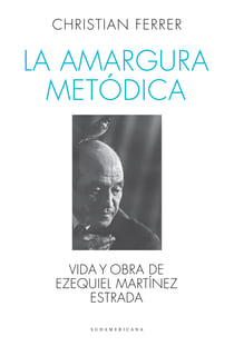 La amargura metódica - Vida y obra de Ezequiel Martínez Estrada