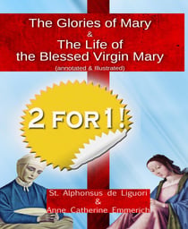 The Glories of Mary (annotated & illustrated)  + The Life of the Blessed Virgin Mary - From the Visions of Blessed Anne Catherine Emmerich