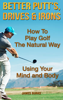 How To Play Golf The Natural Way Using Your Mind And Body - Better Putt's, Drives and Irons