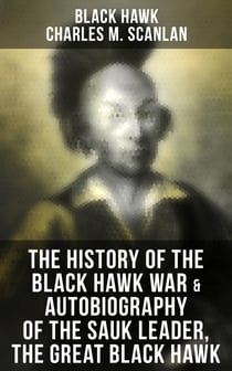 The History of the Black Hawk War & Autobiography of the Sauk Leader, the Great Black Hawk - Including the Autobiography of the Sauk Leader Black Hawk