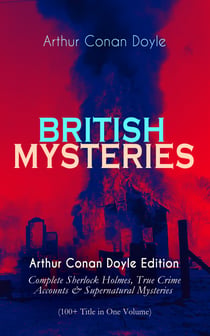 BRITISH MYSTERIES - Arthur Conan Doyle Edition - Complete Sherlock Holmes, True Crime Accounts & Supernatural Mysteries (100+ Title in One Volume)