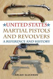 United States Martial Pistols and Revolvers - A Reference and History