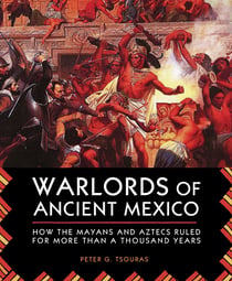 Warlords of Ancient Mexico - How the Mayans and Aztecs Ruled for More Than a Thousand Years