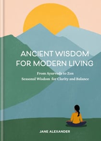 Ancient Wisdom for Modern Living - From Ayurveda to Zen: Seasonal Wisdom for Clarity and Balance