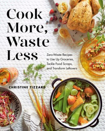 Cook More, Waste Less - Zero-Waste Recipes to Use Up Groceries, Tackle Food Scraps, and Transform Leftovers