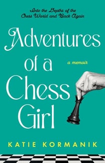 Adventures of a Chess Girl: Into the Depths of the Chess World and Back Again