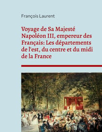 Voyage de Sa Majesté Napoléon III, empereur des Français: Les départements de l'est, du centre et du midi de la France - chronique des visites politiques de Napoléon III en province