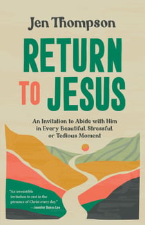 Return to Jesus - An Invitation to Abide with Him in Every Beautiful, Stressful, or Tedious Moment