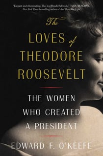 The Loves of Theodore Roosevelt - The Women Who Created a President