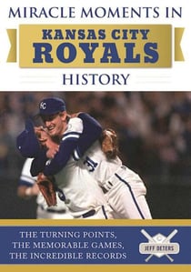 Miracle Moments in Kansas City Royals History - The Turning Points, the Memorable Games, the Incredible Records