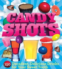Candy Shots - 150 Decadent, Delicious Drinks for Your Sweet Tooth