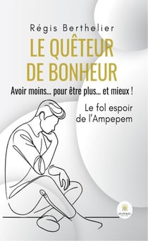 Le quêteur de bonheur - Avoir moins… pour être plus… et mieux ! Le fol espoir de l’Ampepem