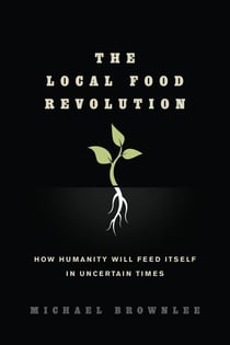 The Local Food Revolution - How Humanity Will Feed Itself in Uncertain Times