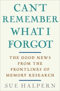 Can't Remember What I Forgot - The Good News from the Front Lines of Memory Research