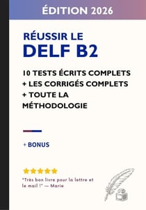Réussir le DELF B2 – Spécial Production Écrite : 10 tests écrits complets avec corrigés détaillés + méthodologie + correcteur IA - Réussir