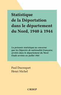 Statistique de la Déportation dans le département du Nord, 1940 à 1944 - La présente statistique ne concerne que les Déportés de nationalité française, arrêtés dans le département du Nord. Étude arrêtée en juillet 1960