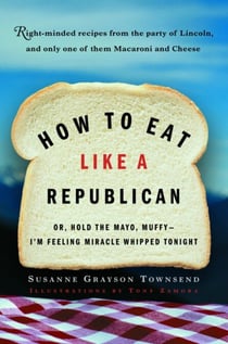 How to Eat Like a Republican - Or, Hold the Mayo, Muffy - I'm Feeling Miracle Whipped Tonight: A Cookbook
