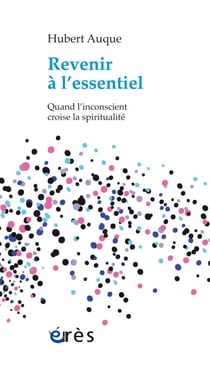 Revenir à l'essentiel - Quand l'inconscient croise la spiritualité