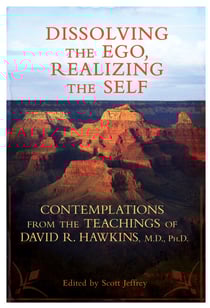 Dissolving the Ego, Realizing the Self - Contemplations from the Teachings of David R. Hawkins, M.D., Ph.D.