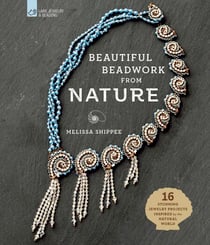 Beautiful Beadwork from Nature - 16 Stunning Jewelry Projects Inspired by the Natural World