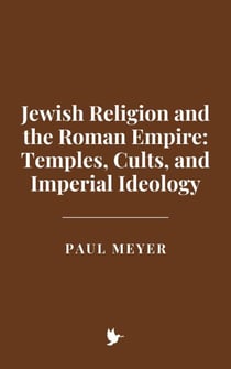 Jewish Religion and the Roman Empire: Temples, Cults, and Imperial Ideology