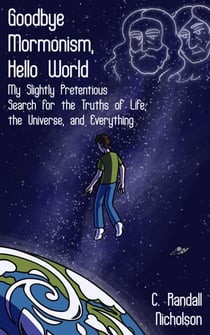 Goodbye Mormonism, Hello World: My Slightly Pretentious Search for the Truths of Life, the Universe, and Everything