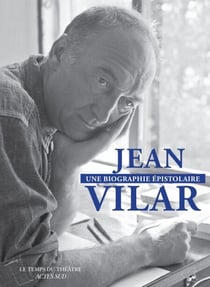 Jean Vilar, une biographie épistolaire - 260 lettres de et à Jean Vilar