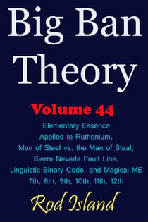 Big Ban Theory: Elementary Essence Applied to Ruthenium, Man of Steel vs. the Man of Steal, Sierra Nevada Fault Line, Linguistic Binary Code, and Magical ME 7th, 8th, 9th, 10th, 11th, 12th, Volume 44 - Big Ban Theory, #40