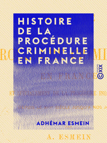 Histoire de la procédure criminelle en France - Et spécialement de la procédure inquisitoire, depuis le XIIe siècle jusqu'à nos jours