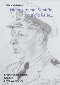 Nimm uns mit, Kapitän, auf die Reise... - Erinnerungen an den Kapitän Ernst Wehmeyer