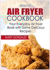 Healthy Air Fryer Cookbook - Your Everyday Air Fryer Book with Some Delicious Recipes
