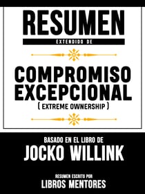 Resumen Extendido De Compromiso Excepcional (Extreme Ownership) – Basado En El Libro De Jocko Willink