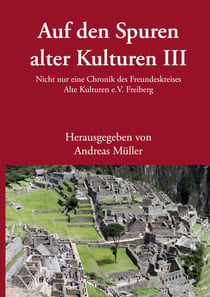 Auf den Spuren alter Kulturen III - Nicht nur eine Chronik des Freundeskreises Alte Kulturen e.V. Freiberg