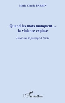 Quand les mots manquent...la violence explose - Essai sur le passage à l'acte