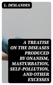A Treatise on the Diseases Produced By Onanism, Masturbation, Self-Pollution, and Other Excesses