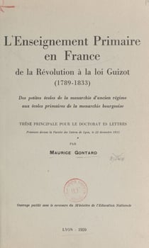 L'enseignement primaire en France, de la Révolution à la loi Guizot, 1789-1833 - Des petites écoles de la monarchie d'Ancien Régime aux écoles primaires de la monarchie bourgeoise. Thèse principale pour le Doctorat ès lettres