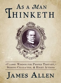 As a Man Thinketh - Classic Wisdom for Proper Thought, Strong Character, & Right Actions