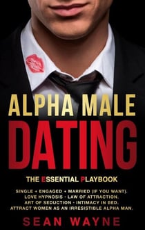 Alpha Male Dating. The Essential Playbook. Single ? Engaged ? Married (If You Want). Love Hypnosis, Law of Attraction, Art of Seduction, Intimacy in Bed. Attract Women as an Irresistible Alpha Man. - Alpha Male, #4