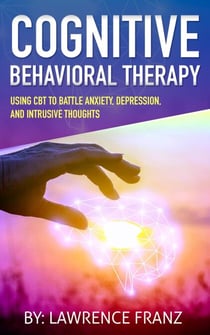 Cognitive Behavioral Therapy: - Using CBT to Battle Anxiety, Depression, and Intrusive Thoughts