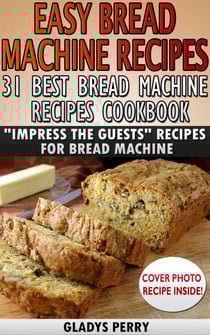 Easy Bread Machine Recipes: 31 Best Bread Machine Recipes Cookbook! "Impress the Guests" Recipes for Bread Machine - Bread Machine Cookbook, Bread Machine Recipe book
