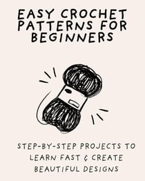 Easy Crochet Patterns for Beginners: Step-by-Step Projects to Learn Fast & Create Beautiful Designs