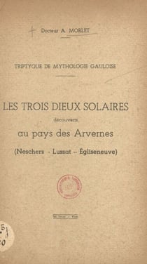 Triptyque de mythologie gauloise - Les trois dieux solaires découverts au pays des Arvernes : Neschers, Lussat, Égliseneuve