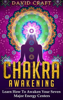 Chakra Awakening: Learn How To Awaken Your Seven Major Energy Centers