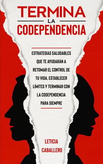 Termina la codependencia: Estrategias saludables que te ayudarán a retomar el control de tu vida, ser una persona libre, establecer límites y terminar con la codependencia para siempre
