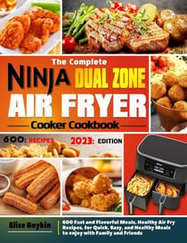 The Complete Ninja Dual Zone Air Fryer Cooker Cookbook: 600 Fast and Flavorful Meals, Healthy Air Fry Recipes, for Quick, Easy, and Healthy Meals to enjoy with Family and Friends