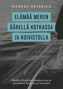 Elämää meren äärellä Kotkassa ja Koivistolla - Markku Heikkilän sukuhistoriaa ja muistelmia Kotkasta ja Vantaalta