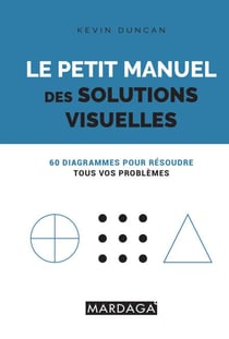 Le petit manuel des solutions visuelles - 60 diagrammes pour résoudre tous vos problèmes